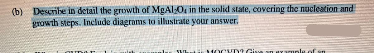 (b) Describe in detail the growth of MgAl2O4 in the solid state, covering the nucleation and
growth steps. Include diagrams to illustrate your answer.
OFDOE OEMANS
L Whain MOCYD2 Give an example of an