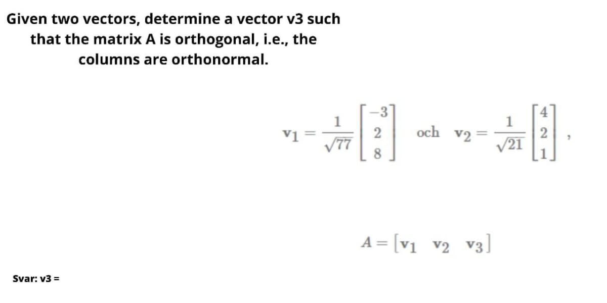 Given two vectors, determine a vector v3 such
that the matrix A is orthogonal, i.e., the
columns are orthonormal.
Svar: v3 =
v1
/77
8
och V2=
A = [v₁ V₂ V3]
/21