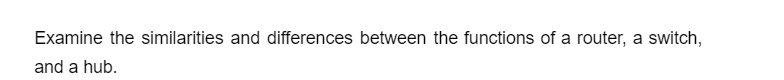 Examine the similarities and differences between the functions of a router, a switch,
and a hub.