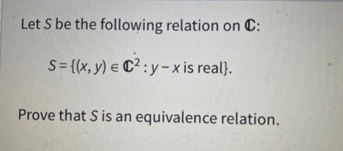 Let S be the following relation on C:
S = {(x, y) = C²:y-x is real}.
Prove that S is an equivalence relation.
