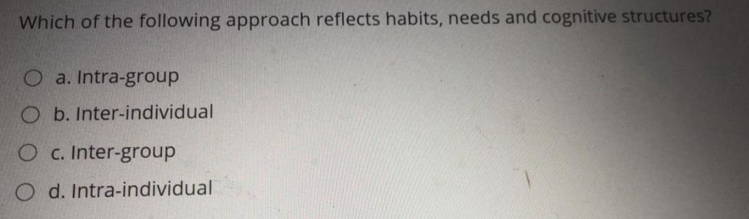 Which of the following approach reflects habits, needs and cognitive structures?
a. Intra-group
O b. Inter-individual
O c. Inter-group
O d. Intra-individual
