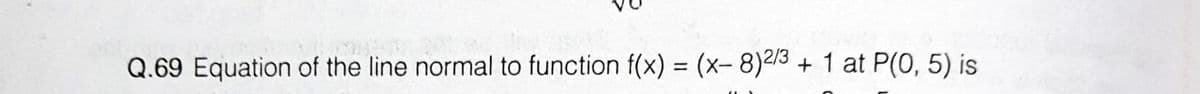 Q.69 Equation of the line normal to function f(x) = (x- 8)2/3
+ 1 at P(0, 5) is
%3D
