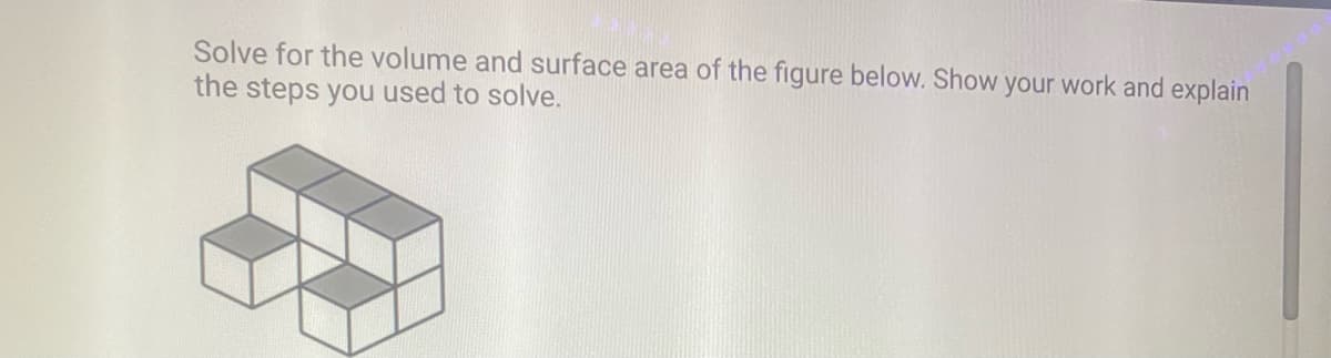 Solve for the volume and surface area of the figure below. Show your work and explain
the steps you used to solve.