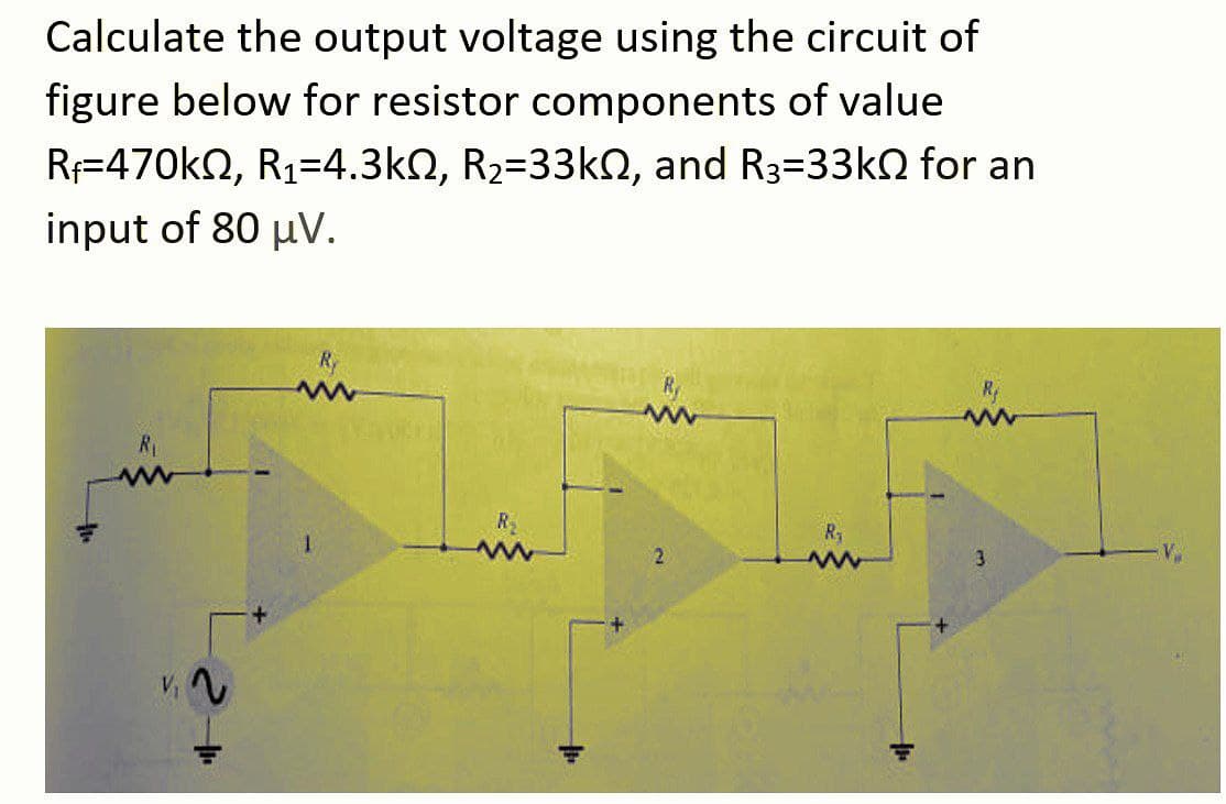 Calculate the output voltage using the circuit of
figure below for resistor components of value
R=470kn, R1=4.3kN, R2=33kN, and R3=33k2 for an
input of 80 µV.
Ry
R1
R
1.
3
