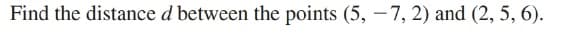 Find the distance d between the points (5, – 7, 2) and (2, 5, 6).

