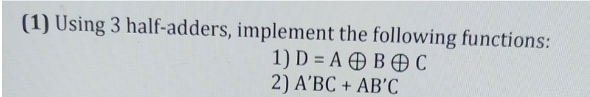 (1) Using 3 half-adders, implement the following functions:
1) D = A B C
2) A'BC + AB'C