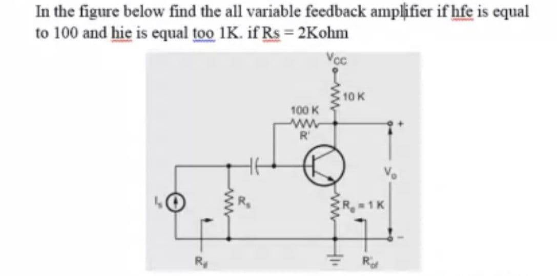 In the figure below find the all variable feedback amplifier if hfe is equal
to 100 and hie is equal too 1K. if Rs = 2Kohm
Voc
10 K
100 K
ww
R'
R 1K
