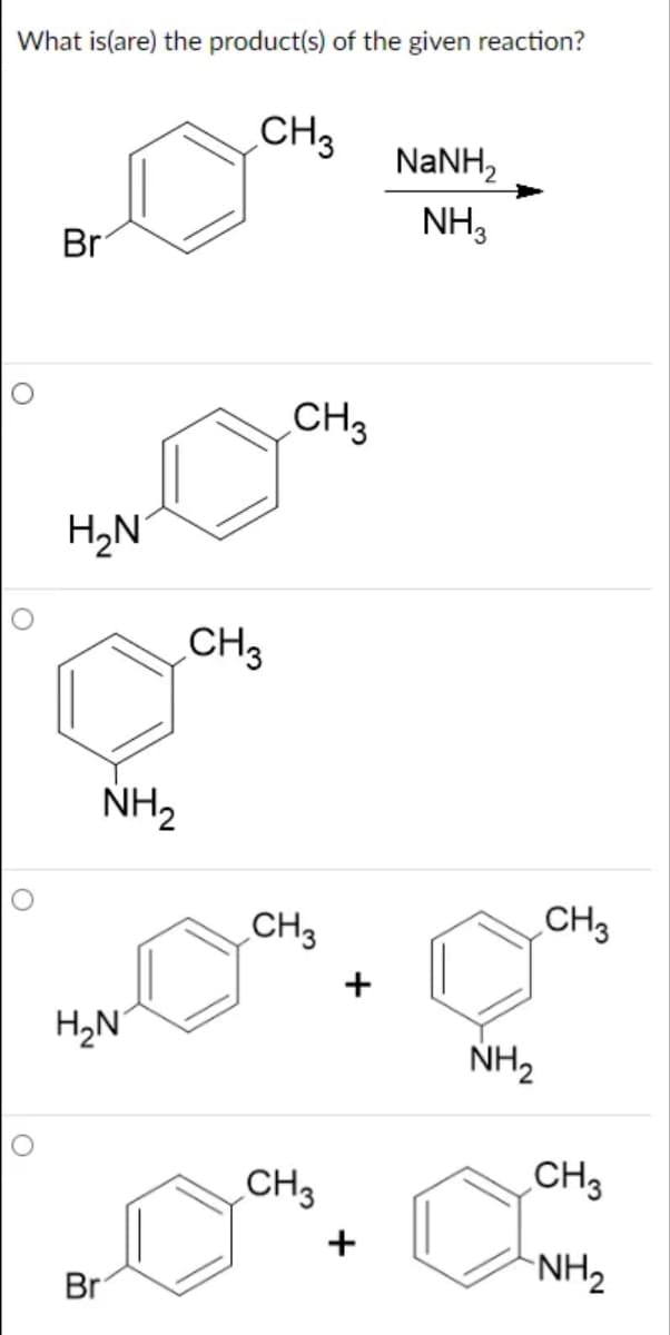 What is(are) the product(s) of the given reaction?
O
O
Br
H₂N
NH₂
H₂N
Br
CH3
CH3
CH3
CH3
CH3
+
NaNH,
NH3
NH₂
CH3
CH3
NH₂