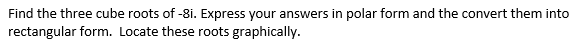 Find the three cube roots of -8i. Express your answers in polar form and the convert them into
rectangular form. Locate these roots graphically.
