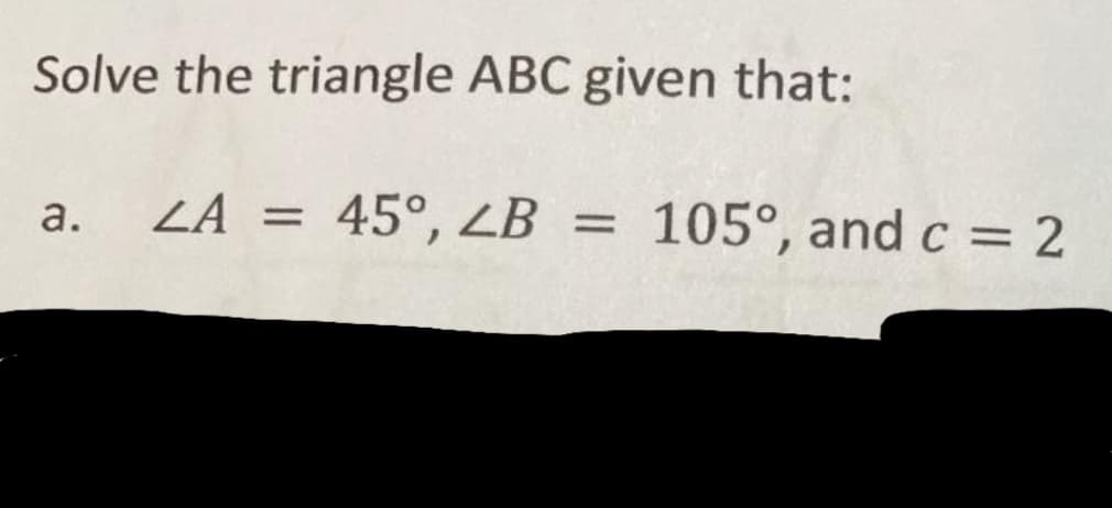 Solve the triangle ABC given that:
ZA = 45°, ZB = 105°, and c = 2
а.
%3D
