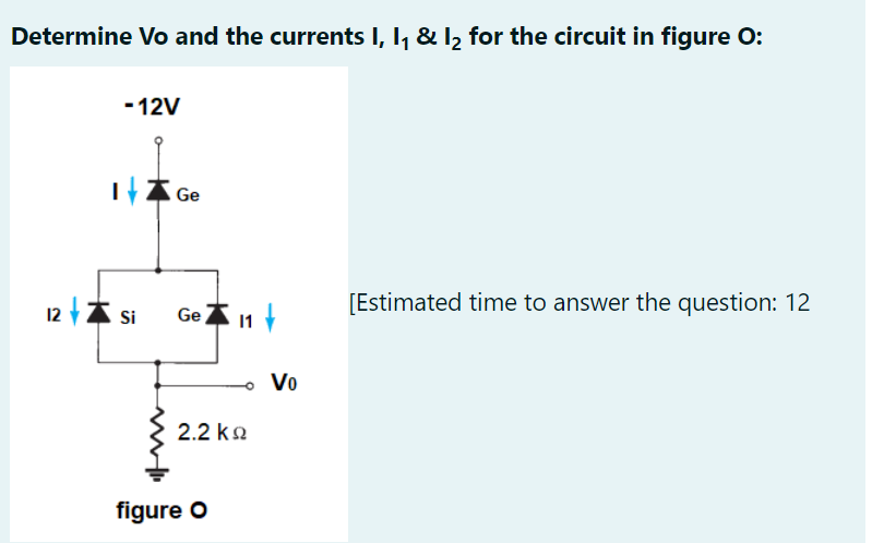 Determine Vo and the currents I, I, & 12 for the circuit in figure O:
- 12V
二本Ge
12 + s
Si
[Estimated time to answer the question: 12
Vo
2.2 ka
figure o
