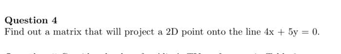 Question 4
Find out a matrix that will project a 2D point onto the line 4x + 5y = 0.
