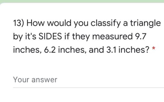 13) How would you classify a triangle
by it's SIDES if they measured 9.7
inches, 6.2 inches, and 3.1 inches? *
Your answer
