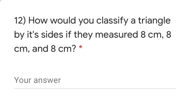 12) How would you classify a triangle
by it's sides if they measured 8 cm, 8
cm, and 8 cm? *
Your answer
