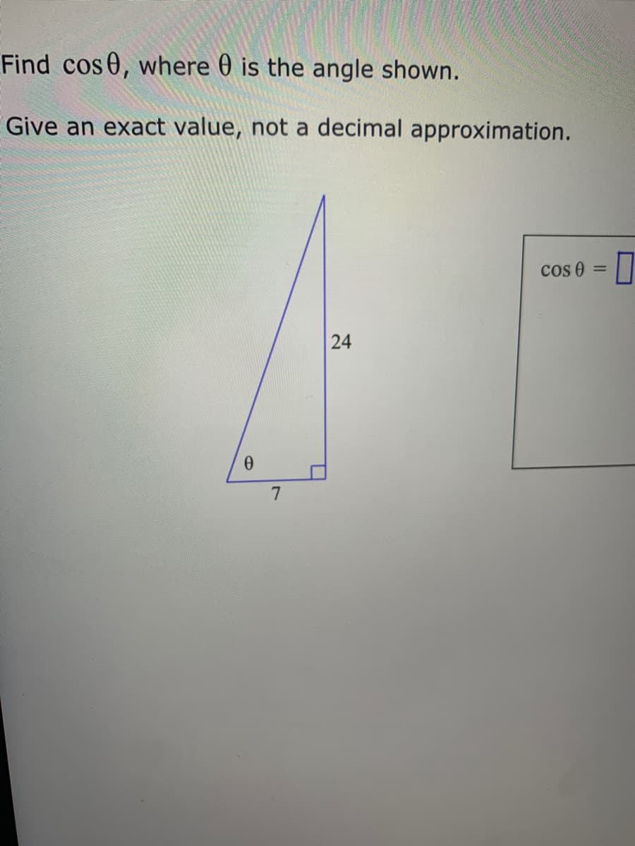 Find cos 0, where 0 is the angle shown.
Give an exact value, not a decimal approximation.
cos 0 =
24
