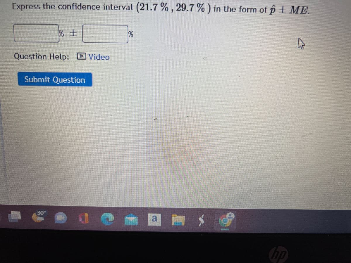 Express the confidence interval (21.7 %, 29.7 %) in the form of û ± ME.
Question Help: Video
Submit Question
1%
a is d
hp
A