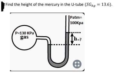 Find the height of the mercury in the U-tube (SGng = 13.6).
|Patm=
100Kpa
P=130 KPa
gas
[h=?