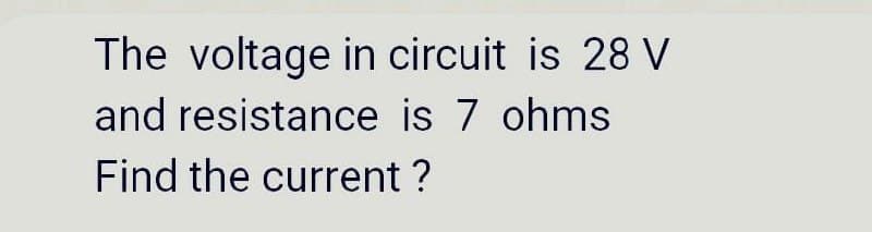 The voltage in circuit is 28 V
and resistance is 7 ohms
Find the current ?
