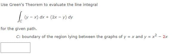 Use Green's Theorem to evaluate the line integral
(y - x) dx + (2x - y) dy
for the given path.
C: boundary of the region lying between the graphs of y = x and y = x2 - 2x
