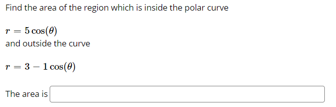 Find the area of the region which is inside the polar curve
r = 5 cos(0)
and outside the curve
r = 3 – 1 cos(0)
The area is
