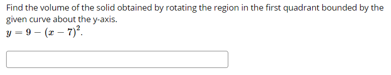 Find the volume of the solid obtained by rotating the region in the first quadrant bounded by the
given curve about the y-axis.
y = 9 – (x – 7)².
