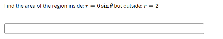 Find the area of the region inside: r = 6 sin 0 but outside: r = 2
