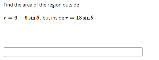 Find the area of the region outside
r = 6 + 6 sin 0, but inside r = 18 sin 0.
