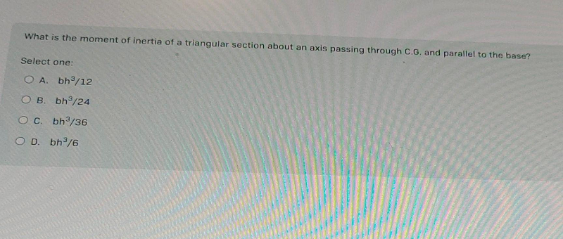 What is the moment of inertia of a triangular section about an axis passing through C.G. and parallel to the base?
Select one:
O A. bh³/12
OB. bh³/24
O C. bh³/36
O D. bh³/6