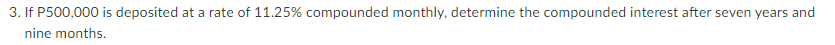 3. If P500,000 is deposited at a rate of 11.25% compounded monthly, determine the compounded interest after seven years and
nine months.

