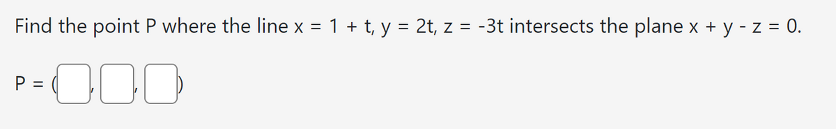 Find the point P where the line x = 1 + t, y = 2t, z = -3t intersects the plane x + y - z = 0.
-000
P =