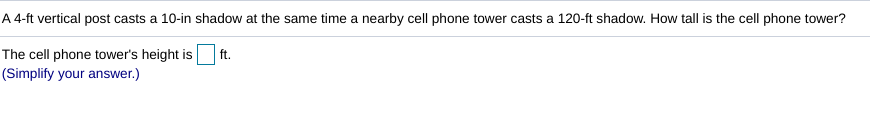 A 4-ft vertical post casts a 10-in shadow at the same time a nearby cell phone tower casts a 120-ft shadow. How tall is the cell phone tower?
The cell phone tower's height is ft.
(Simplify your answer.)
