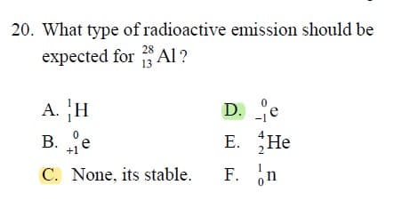 20. What type of radioactive emission should be
expected for AI ?
13
D. e
Е. Не
A. H
-1
B. e
+1
C. None, its stable.
F. n
