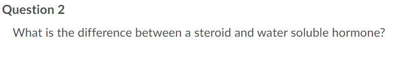 Question 2
What is the difference between a steroid and water soluble hormone?
