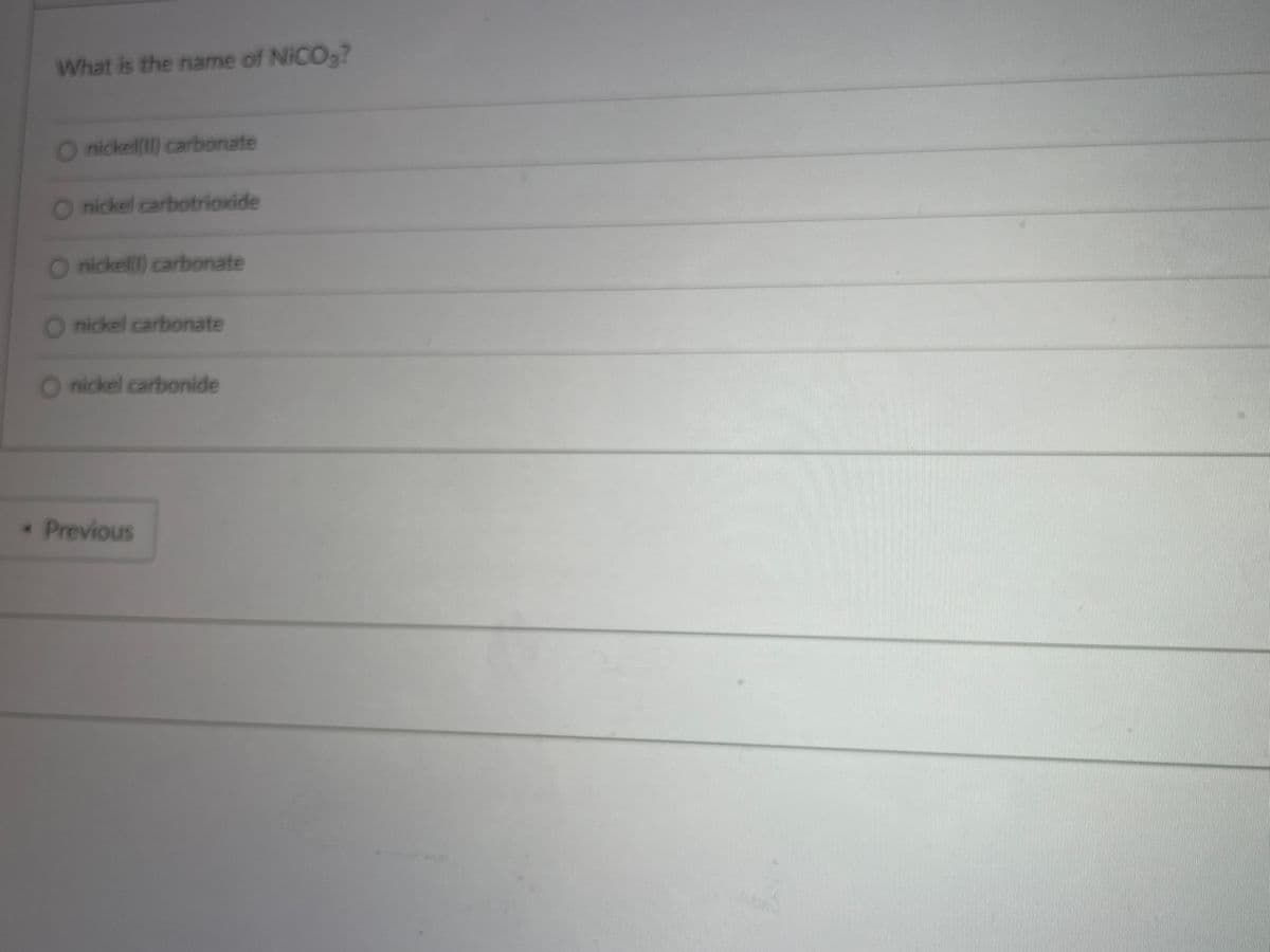 What is the name of NICO3?
O nickel() carbonate
nickel carbotrioxide
O nickell) carbonate
O nickel carbonate
O nickel carbonide
Previous
