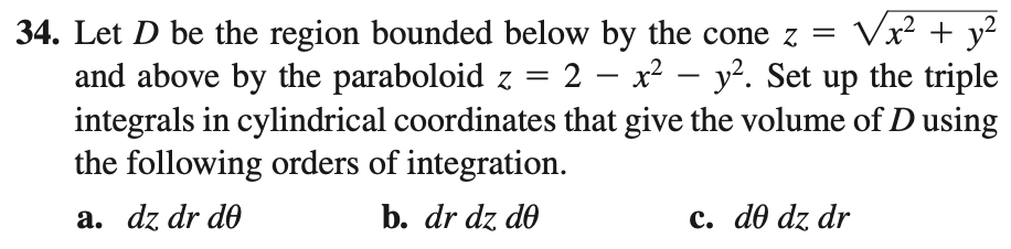 Vx² + y?
2 - x – y². Set up the triple
34. Let D be the region bounded below by the cone z =
and above by the paraboloid z
integrals in cylindrical coordinates that give the volume of D using
the following orders of integration.
a. dz dr de
b. dr dz do
c. do dz dr
