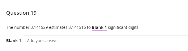 Question 19
The number 3.141529 estimates 3.141516 to Blank 1 significant digits.
Blank 1 Add your answer