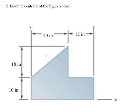 2. Find the centroid of the figure shown.
y
20 in
18 in
10 in
12 in
X