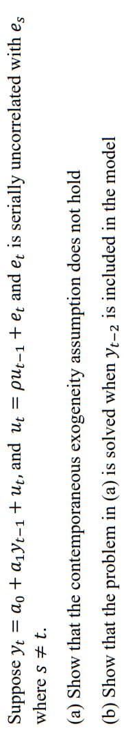 Suppose yao + a₁yt-1 + ut, and u₁ = put-1 + et and et is serially uncorrelated with es
where st.
(a)
Show that the
contemporaneous
exogeneity assumption does not hold
(b)
Show that the
problem in (a) is solved when yt-2 is included in the model