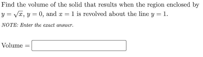 Find the volume of the solid that results when the region enclosed by
y = Vx, y = 0, and x = 1 is revolved about the line y = 1.
NOTE: Enter the exact answer.
Volume
