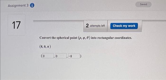 Saved
Assignment 3 i
17
2 attempts left
Check my work
Convert the spherical point (p, 9, 0) into rectangular coordinates.
(8, 0, t)
(0
