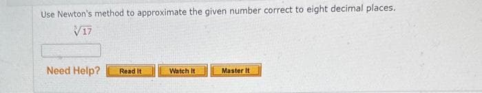 Use Newton's method to approximate the given number correct to eight decimal places.
√17
Need Help?
Read It
Watch It
Master It