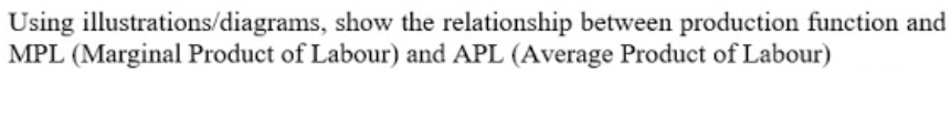 Using illustrations/diagrams, show the relationship between production function and
MPL (Marginal Product of Labour) and APL (Average Product of Labour)
