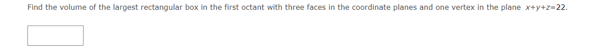 Find the volume of the largest rectangular box in the first octant with three faces in the coordinate planes and one vertex in the plane x+y+z=22.
