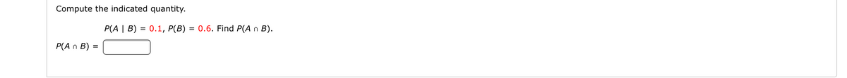Compute the indicated quantity.
P(A | B) = 0.1, P(B)
0.6. Find P(A n B).
%D
P(A n B) =
