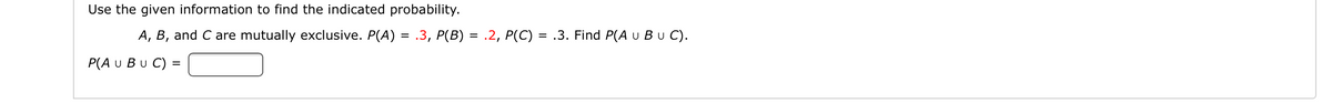 Use the given information to find the indicated probability.
A, B, and C are mutually exclusive. P(A) = .3, P(B) = .2, P(C) = .3. Find P(A u Bu C).
P(A u Bu C) =
%3D
