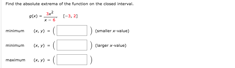 Find the absolute extrema of the function on the closed interval.
3x2
g(x)
[-3, 2]
X - 6
minimum
(х, у) %3D
(smaller x-value)
minimum
(х, у) %3D
(larger x-value)
maximum
(х, у) %3D
