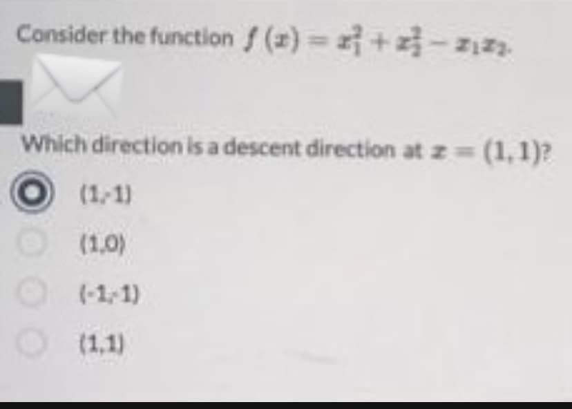 Consider the function f (z) +-z
Which direction is a descent direction at z (1,1)?
(1/1)
(1,0)
(-1,1)
(1,1)
