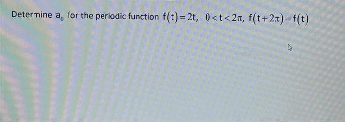 Determine a, for the periodic function f(t)= 2t, 0<t<2n, f(t+2n)=f(t)
%3D
