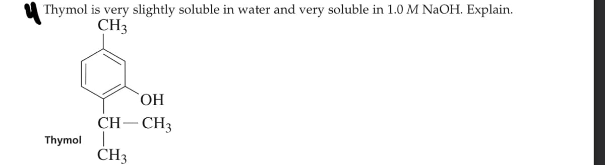 Thymol is very slightly soluble in water and very soluble in 1.0 M NaOH. Explain.
CH3
ОН
CH– CH3
Thymol
CH3
