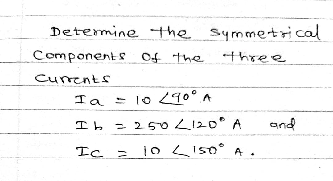 Determine the Symmetrical
Components Of the
three
Curents
I a
= 10 <90°A
I b
= 2502120° A
and
Ic
1o <150° A.
